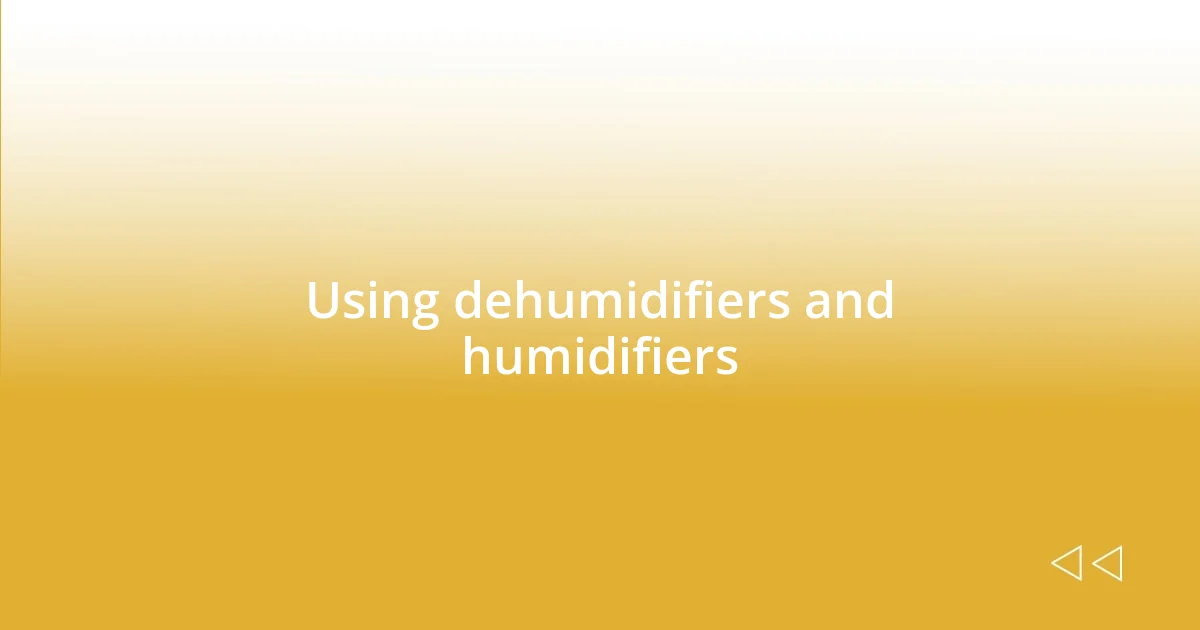 Using dehumidifiers and humidifiers