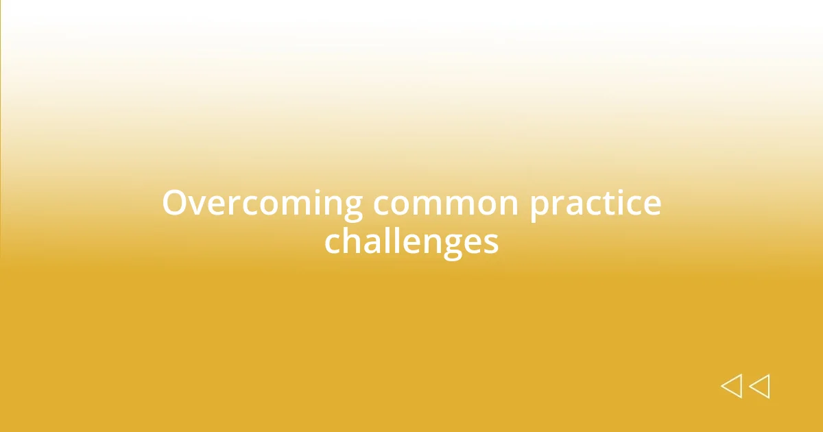 Overcoming common practice challenges