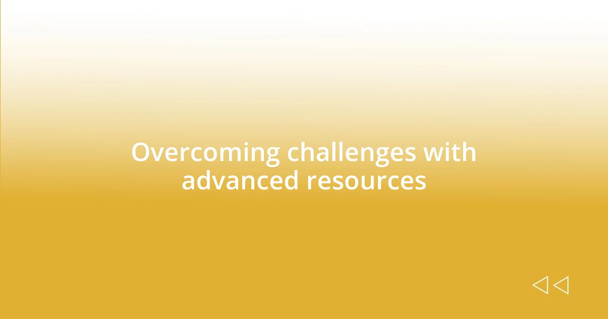 Overcoming challenges with advanced resources